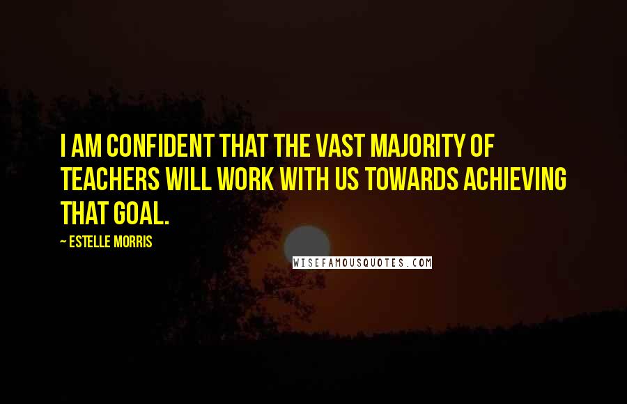 Estelle Morris Quotes: I am confident that the vast majority of teachers will work with us towards achieving that goal.