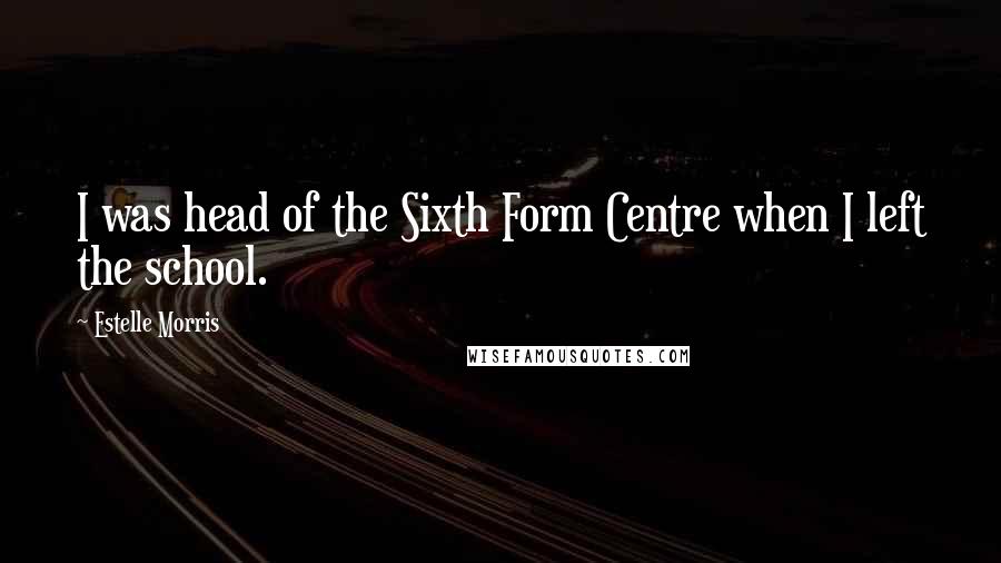 Estelle Morris Quotes: I was head of the Sixth Form Centre when I left the school.