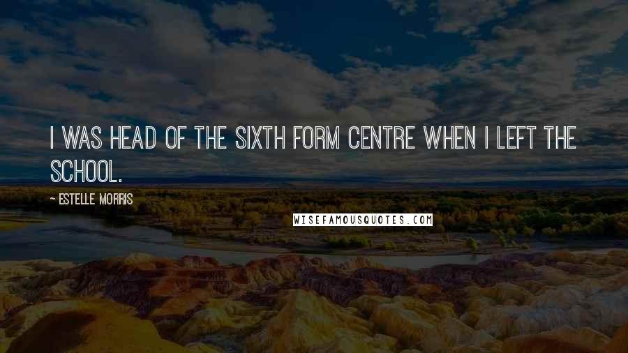 Estelle Morris Quotes: I was head of the Sixth Form Centre when I left the school.