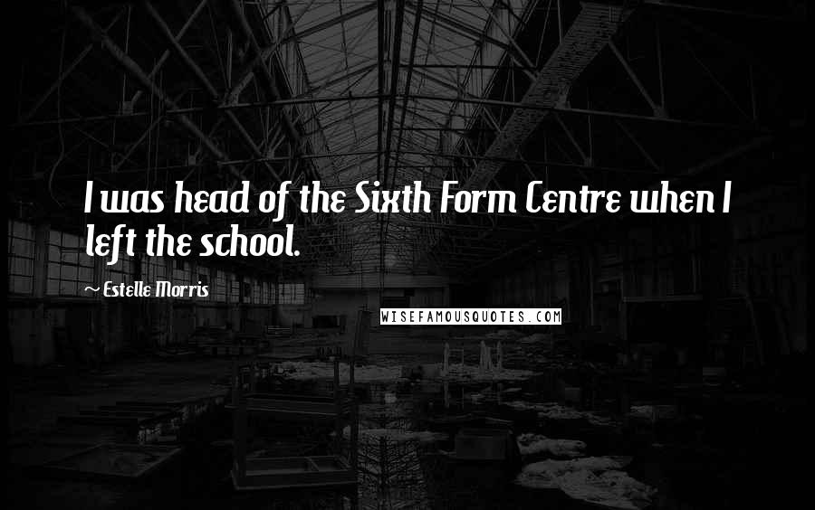 Estelle Morris Quotes: I was head of the Sixth Form Centre when I left the school.