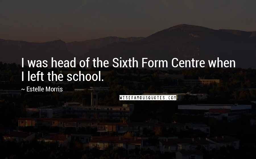 Estelle Morris Quotes: I was head of the Sixth Form Centre when I left the school.