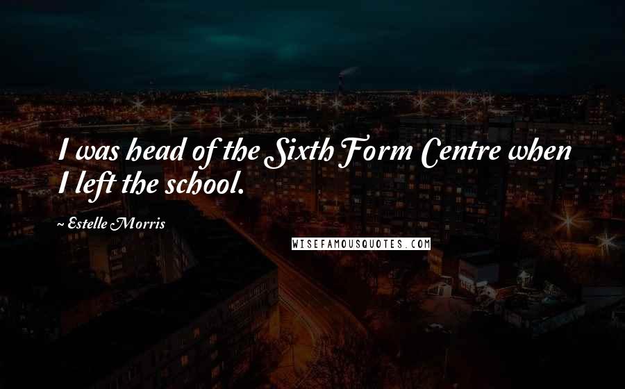 Estelle Morris Quotes: I was head of the Sixth Form Centre when I left the school.