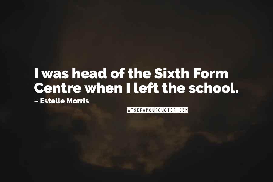 Estelle Morris Quotes: I was head of the Sixth Form Centre when I left the school.