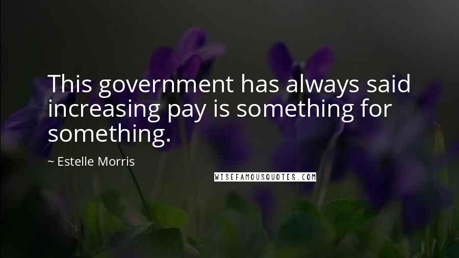 Estelle Morris Quotes: This government has always said increasing pay is something for something.