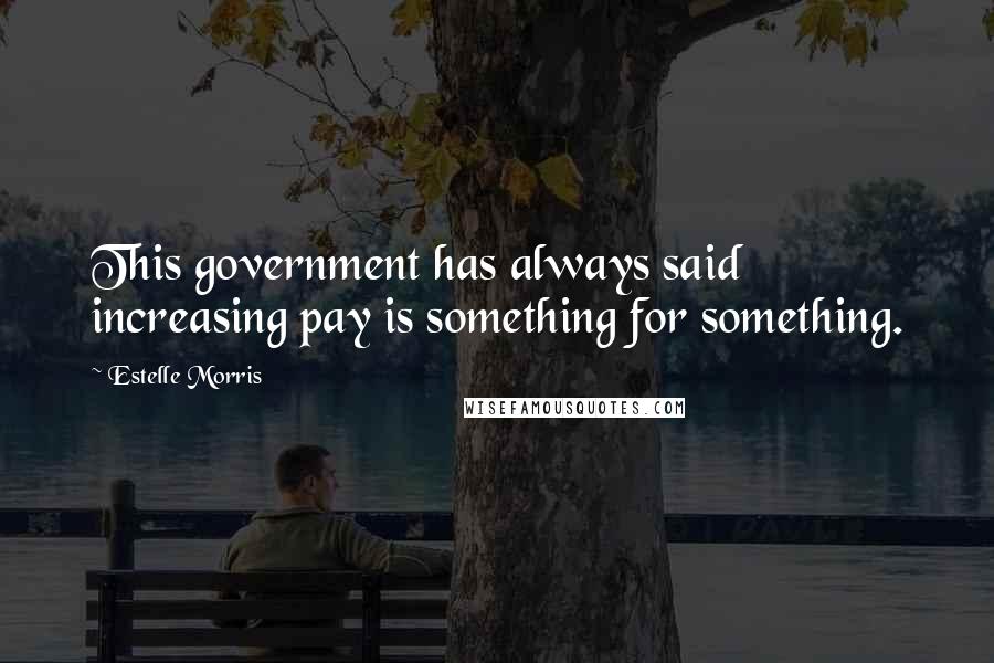 Estelle Morris Quotes: This government has always said increasing pay is something for something.