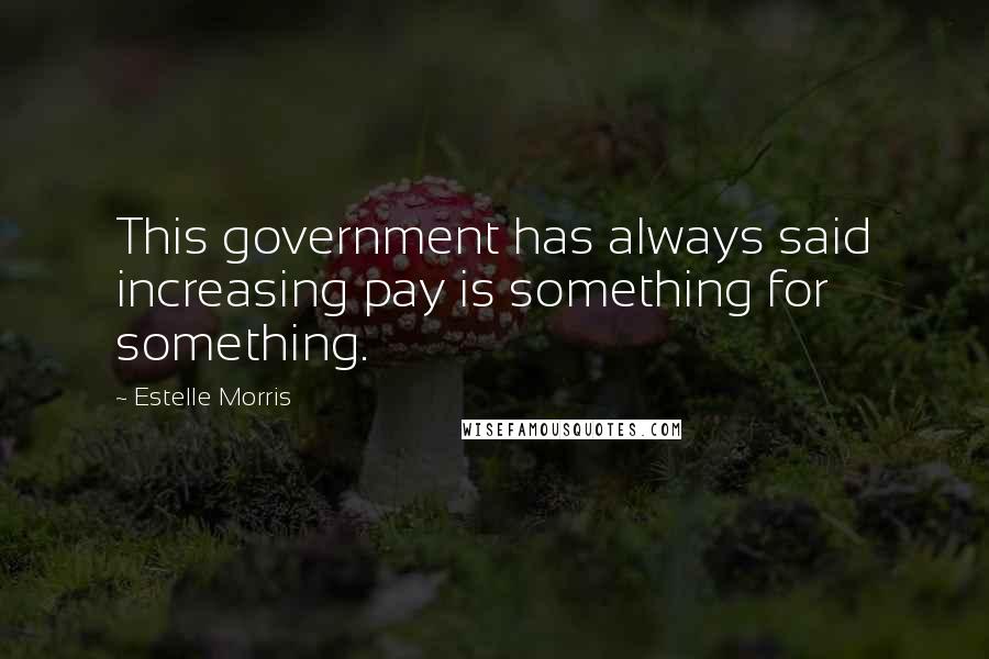 Estelle Morris Quotes: This government has always said increasing pay is something for something.