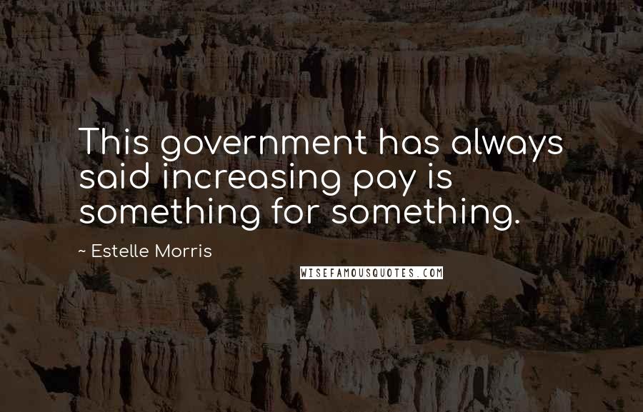 Estelle Morris Quotes: This government has always said increasing pay is something for something.