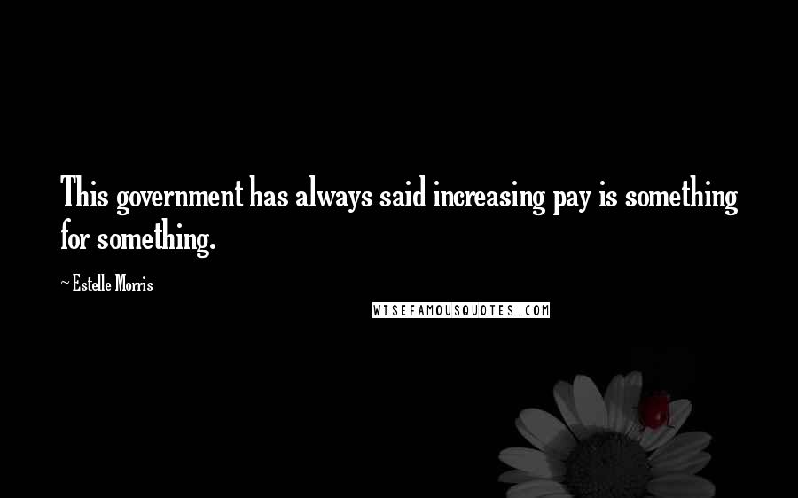 Estelle Morris Quotes: This government has always said increasing pay is something for something.