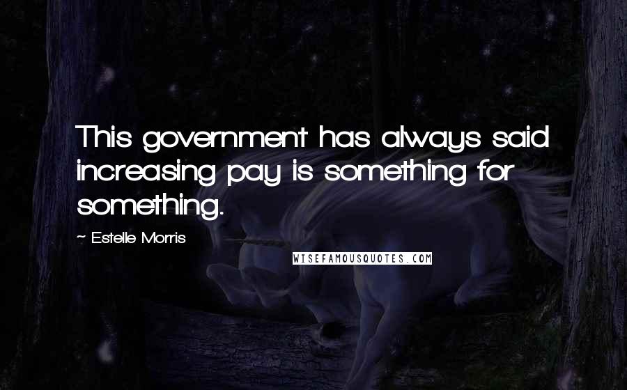 Estelle Morris Quotes: This government has always said increasing pay is something for something.