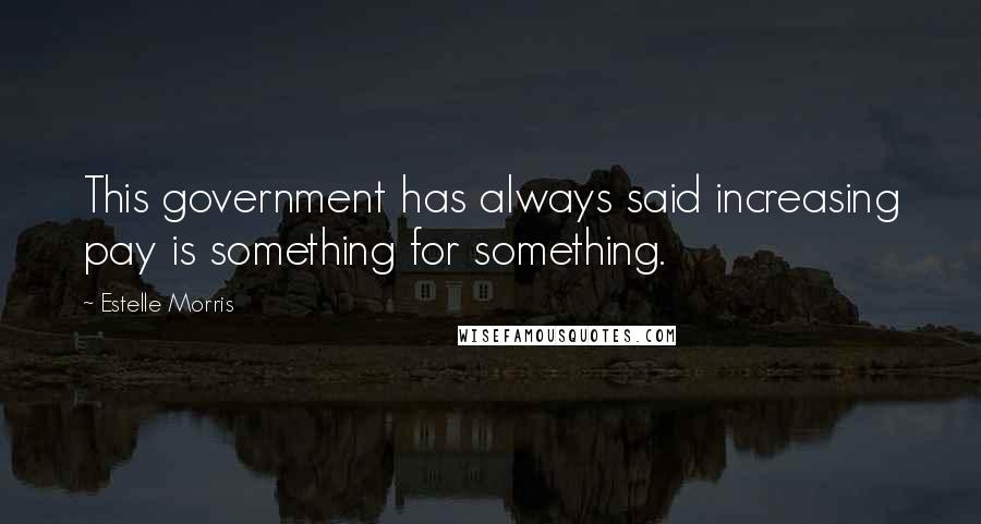 Estelle Morris Quotes: This government has always said increasing pay is something for something.