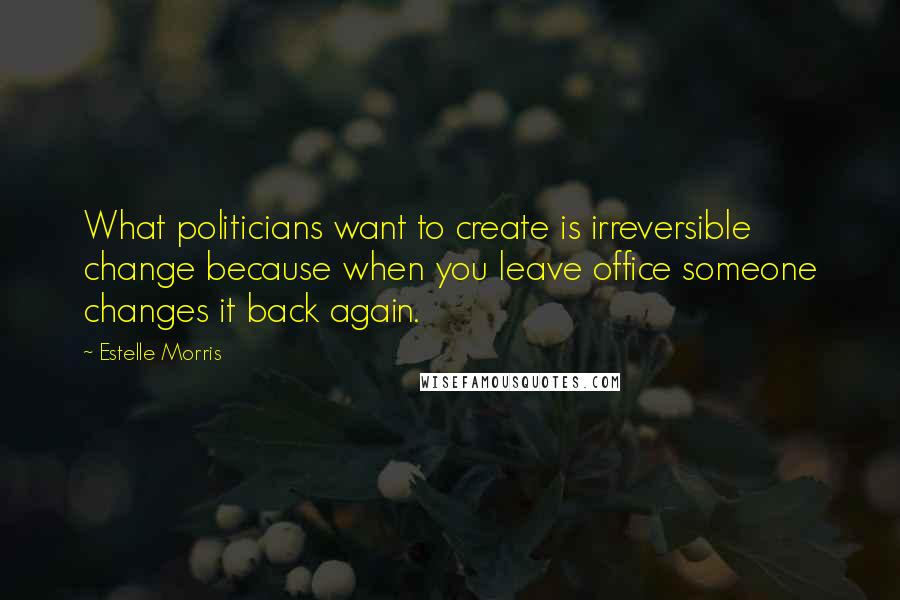 Estelle Morris Quotes: What politicians want to create is irreversible change because when you leave office someone changes it back again.