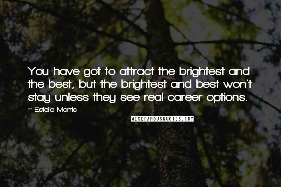 Estelle Morris Quotes: You have got to attract the brightest and the best, but the brightest and best won't stay unless they see real career options.