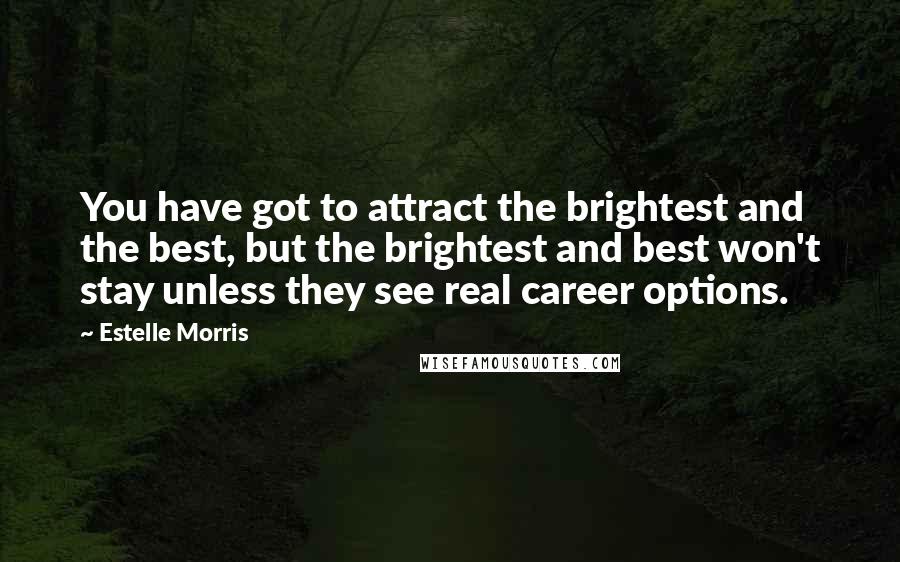 Estelle Morris Quotes: You have got to attract the brightest and the best, but the brightest and best won't stay unless they see real career options.