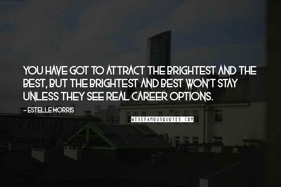 Estelle Morris Quotes: You have got to attract the brightest and the best, but the brightest and best won't stay unless they see real career options.