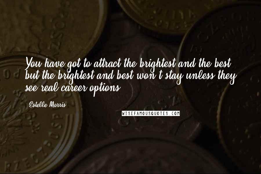 Estelle Morris Quotes: You have got to attract the brightest and the best, but the brightest and best won't stay unless they see real career options.