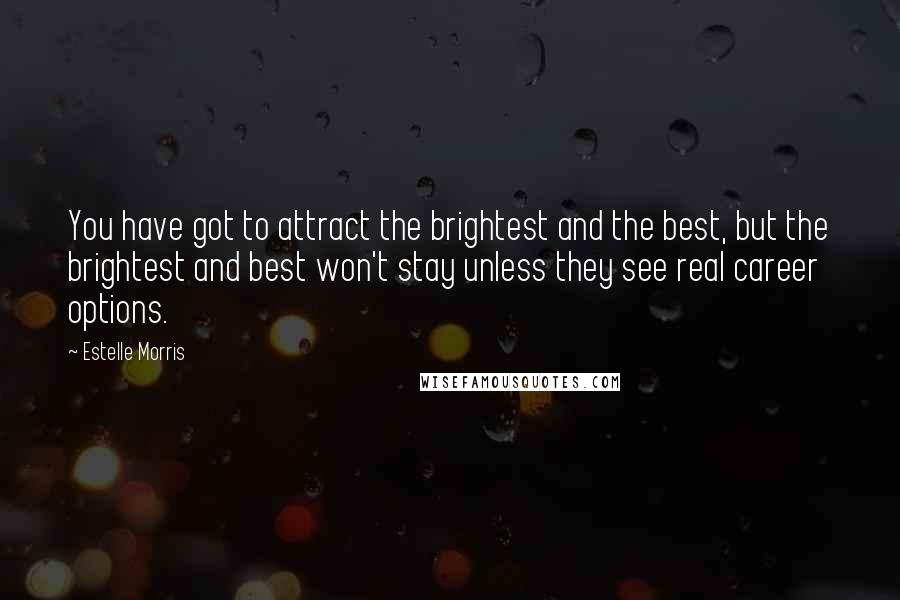 Estelle Morris Quotes: You have got to attract the brightest and the best, but the brightest and best won't stay unless they see real career options.