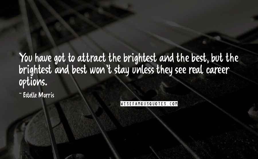 Estelle Morris Quotes: You have got to attract the brightest and the best, but the brightest and best won't stay unless they see real career options.
