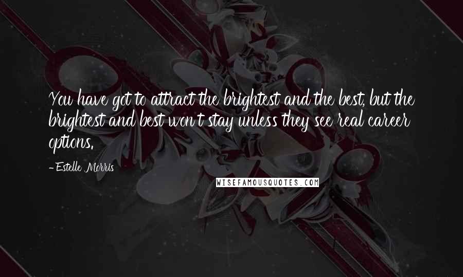 Estelle Morris Quotes: You have got to attract the brightest and the best, but the brightest and best won't stay unless they see real career options.