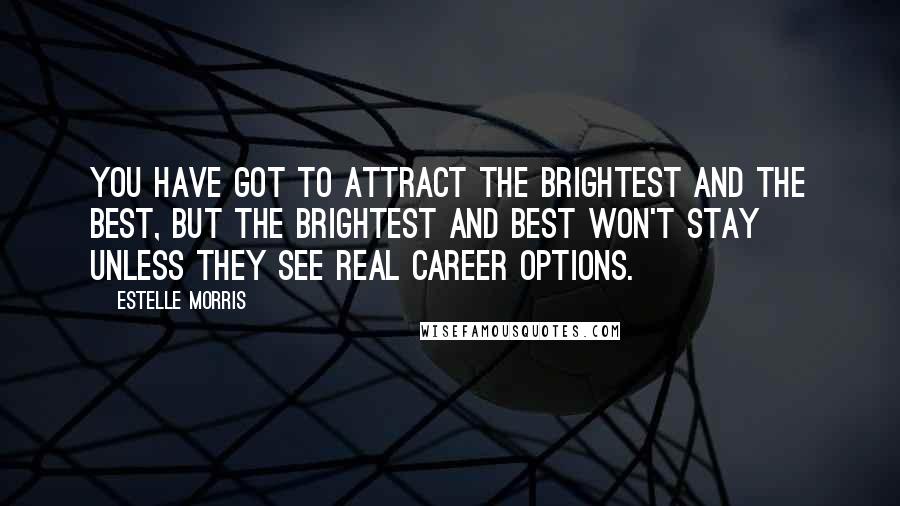 Estelle Morris Quotes: You have got to attract the brightest and the best, but the brightest and best won't stay unless they see real career options.
