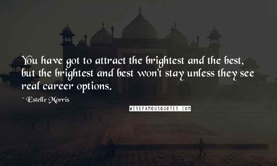Estelle Morris Quotes: You have got to attract the brightest and the best, but the brightest and best won't stay unless they see real career options.