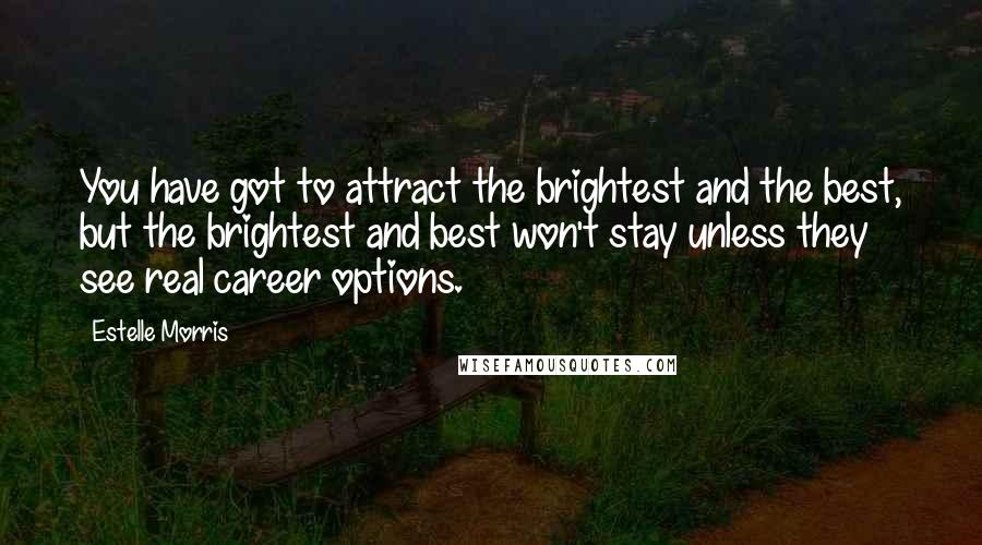 Estelle Morris Quotes: You have got to attract the brightest and the best, but the brightest and best won't stay unless they see real career options.