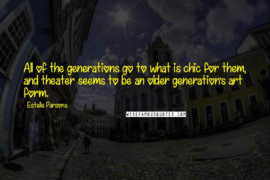 Estelle Parsons Quotes: All of the generations go to what is chic for them, and theater seems to be an older generation's art form.