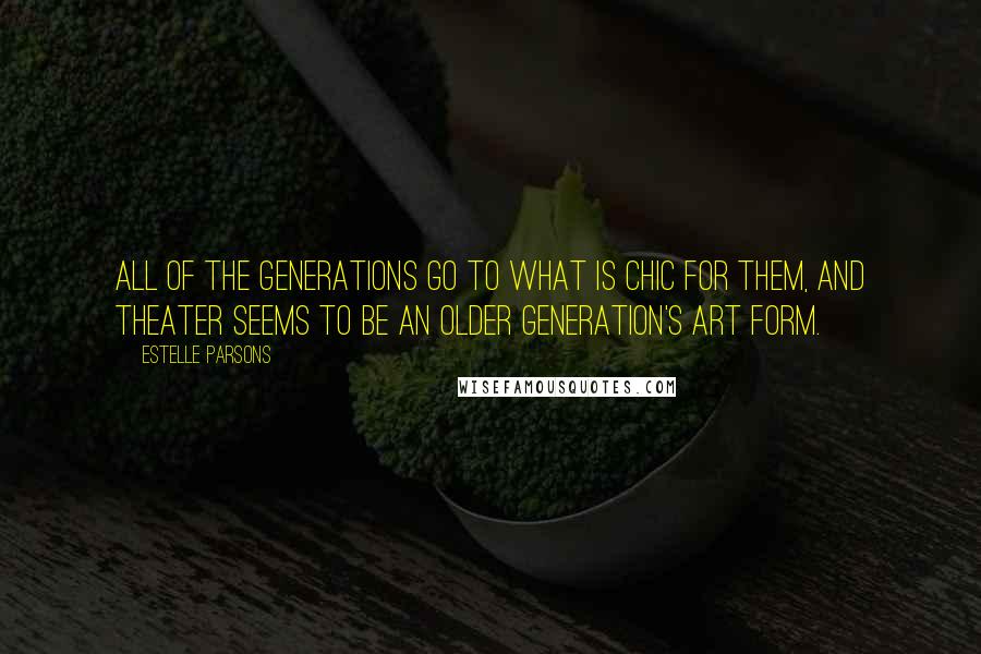 Estelle Parsons Quotes: All of the generations go to what is chic for them, and theater seems to be an older generation's art form.