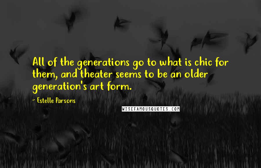 Estelle Parsons Quotes: All of the generations go to what is chic for them, and theater seems to be an older generation's art form.