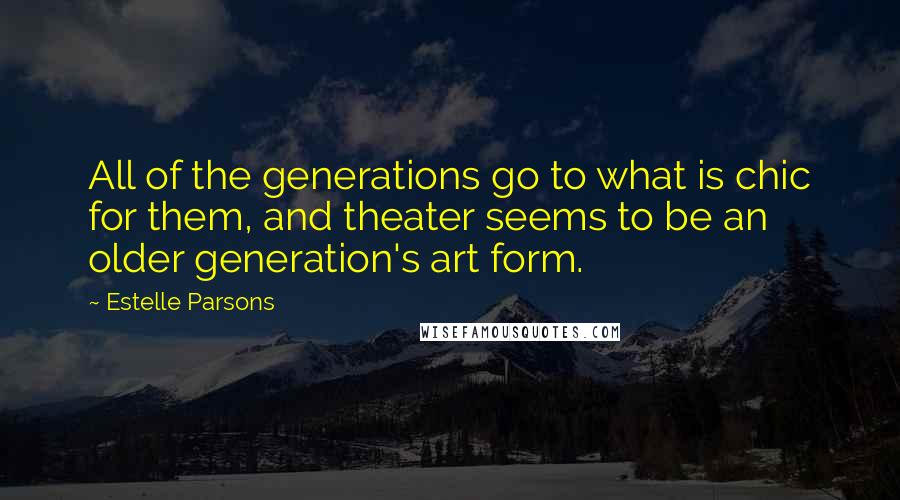 Estelle Parsons Quotes: All of the generations go to what is chic for them, and theater seems to be an older generation's art form.