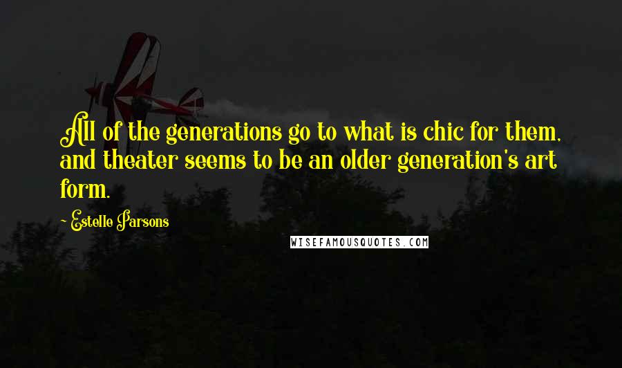 Estelle Parsons Quotes: All of the generations go to what is chic for them, and theater seems to be an older generation's art form.