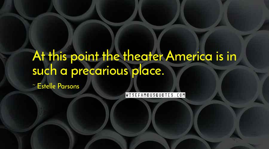 Estelle Parsons Quotes: At this point the theater America is in such a precarious place.