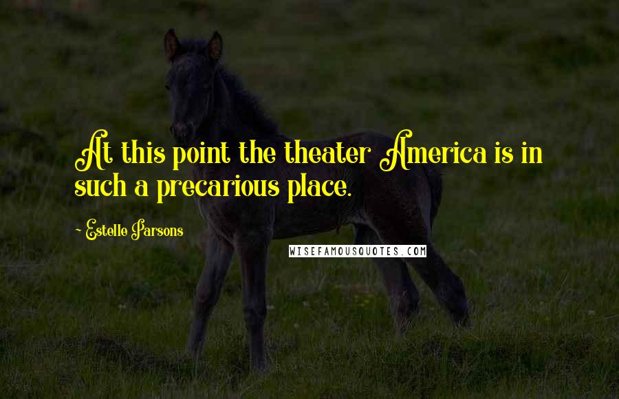 Estelle Parsons Quotes: At this point the theater America is in such a precarious place.