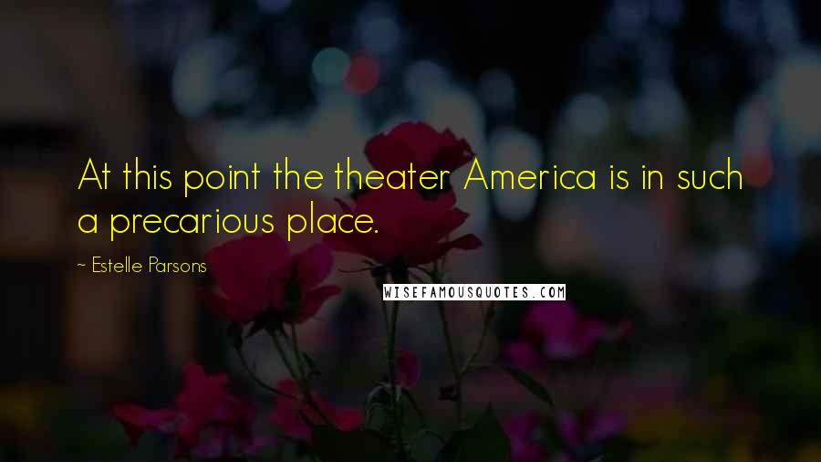 Estelle Parsons Quotes: At this point the theater America is in such a precarious place.