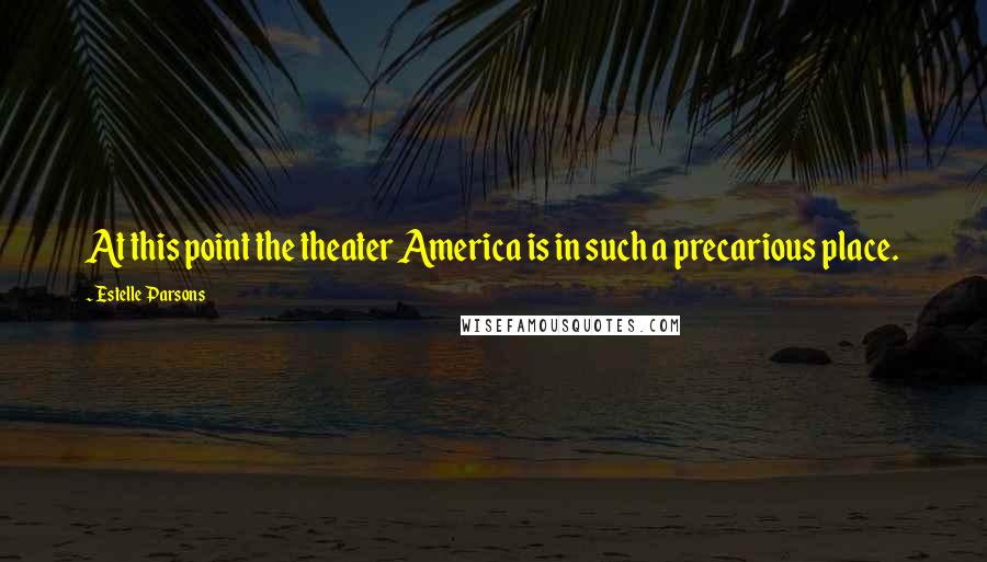 Estelle Parsons Quotes: At this point the theater America is in such a precarious place.