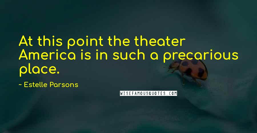 Estelle Parsons Quotes: At this point the theater America is in such a precarious place.