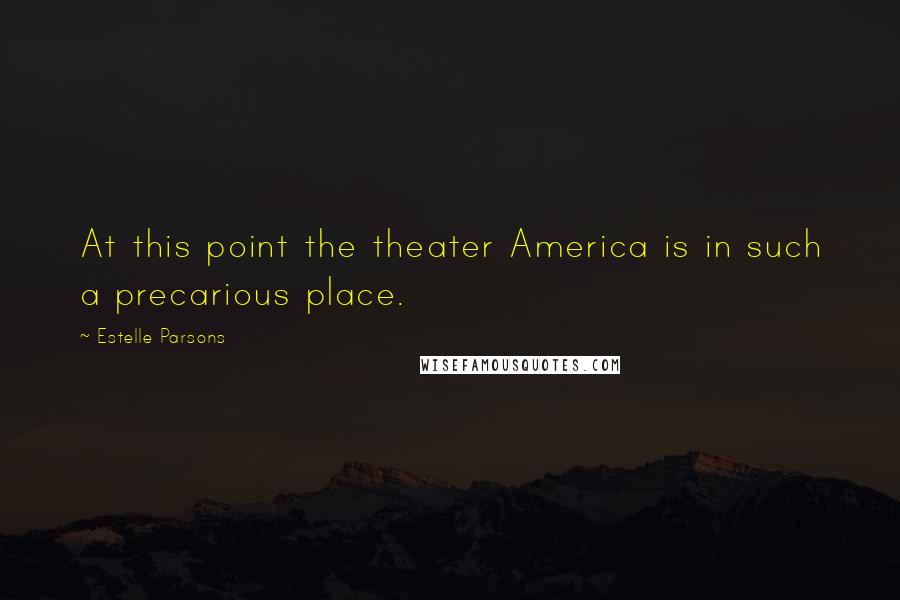 Estelle Parsons Quotes: At this point the theater America is in such a precarious place.