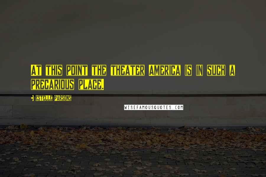 Estelle Parsons Quotes: At this point the theater America is in such a precarious place.