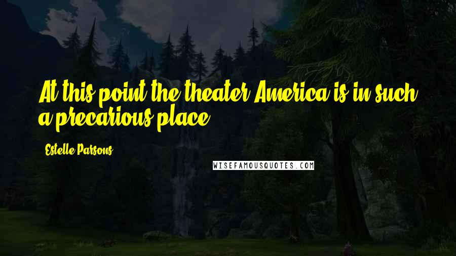 Estelle Parsons Quotes: At this point the theater America is in such a precarious place.
