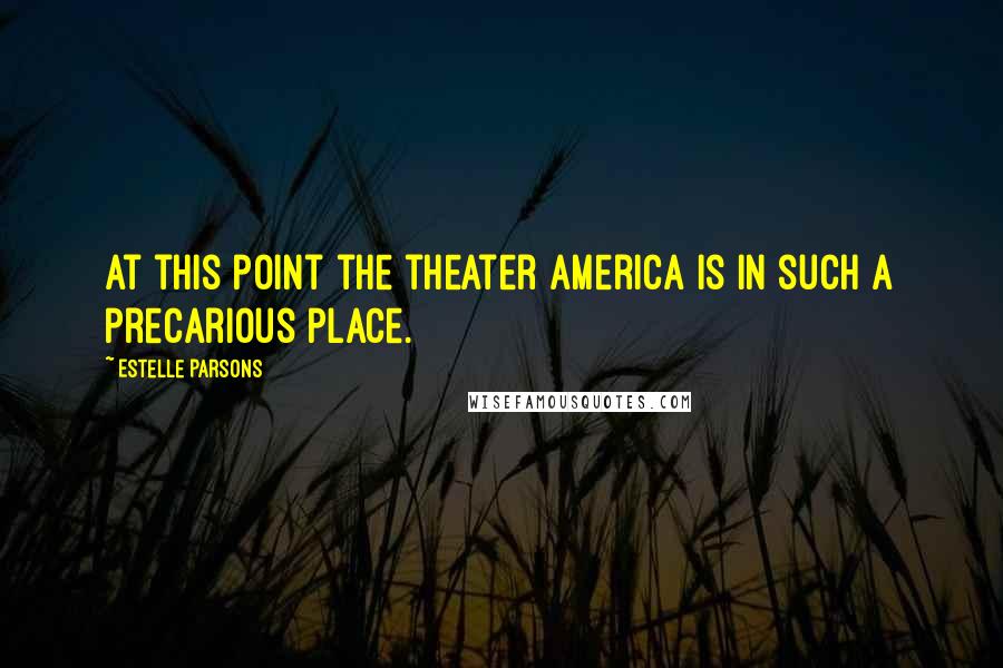 Estelle Parsons Quotes: At this point the theater America is in such a precarious place.
