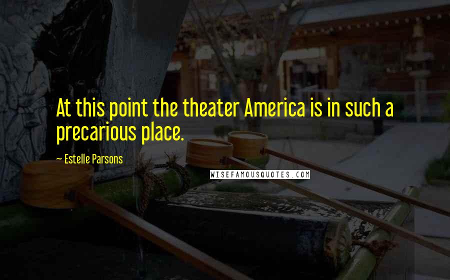 Estelle Parsons Quotes: At this point the theater America is in such a precarious place.