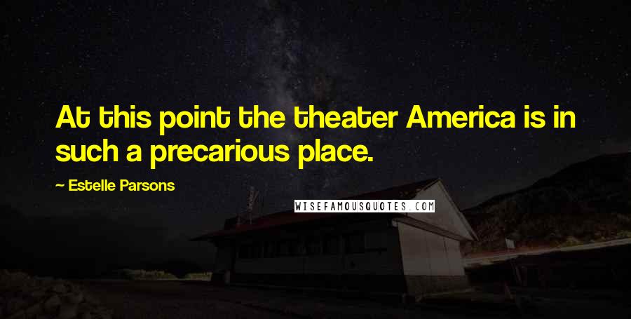 Estelle Parsons Quotes: At this point the theater America is in such a precarious place.