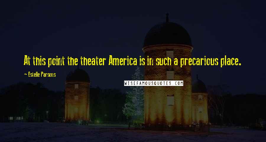 Estelle Parsons Quotes: At this point the theater America is in such a precarious place.