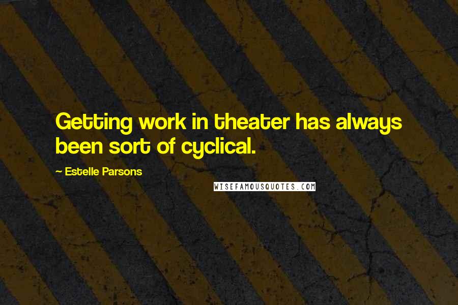 Estelle Parsons Quotes: Getting work in theater has always been sort of cyclical.