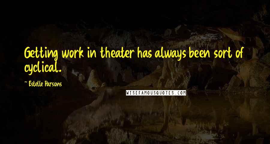 Estelle Parsons Quotes: Getting work in theater has always been sort of cyclical.