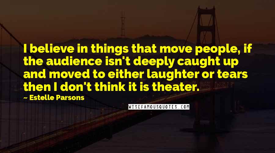 Estelle Parsons Quotes: I believe in things that move people, if the audience isn't deeply caught up and moved to either laughter or tears then I don't think it is theater.