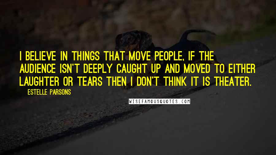 Estelle Parsons Quotes: I believe in things that move people, if the audience isn't deeply caught up and moved to either laughter or tears then I don't think it is theater.