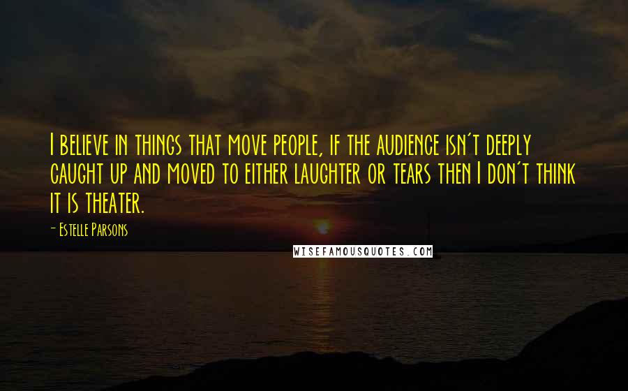 Estelle Parsons Quotes: I believe in things that move people, if the audience isn't deeply caught up and moved to either laughter or tears then I don't think it is theater.