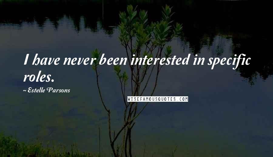 Estelle Parsons Quotes: I have never been interested in specific roles.