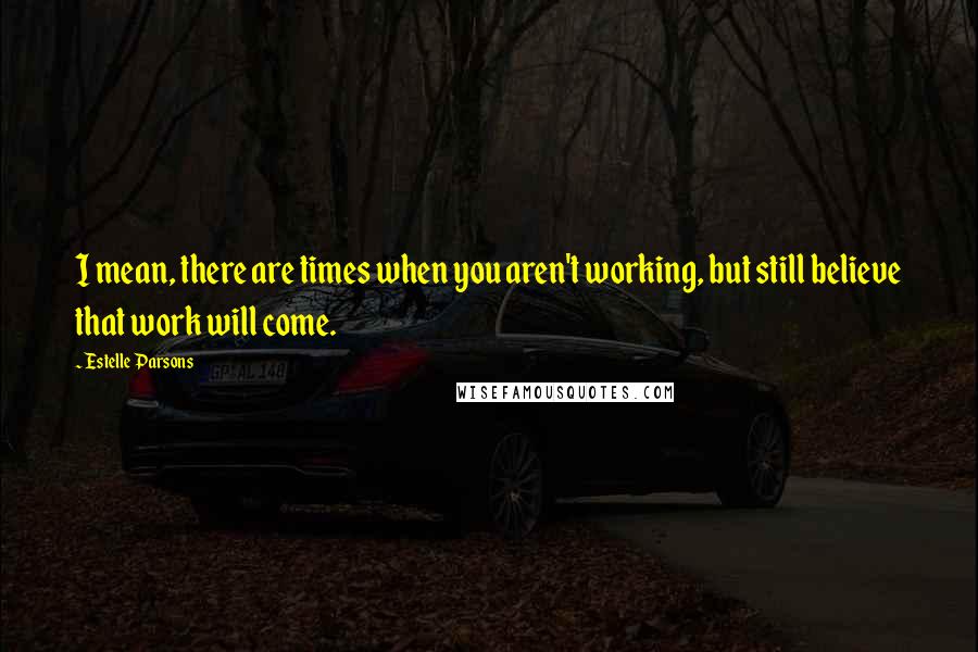 Estelle Parsons Quotes: I mean, there are times when you aren't working, but still believe that work will come.