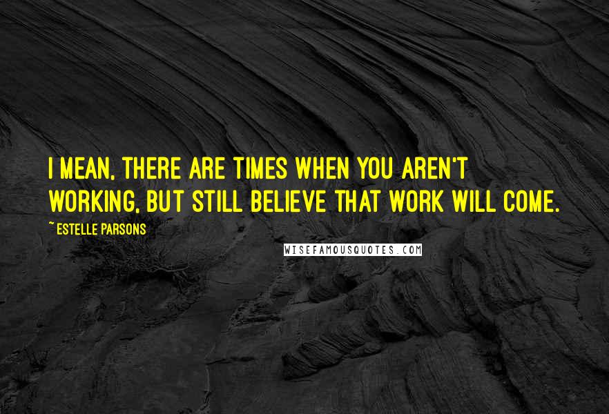 Estelle Parsons Quotes: I mean, there are times when you aren't working, but still believe that work will come.